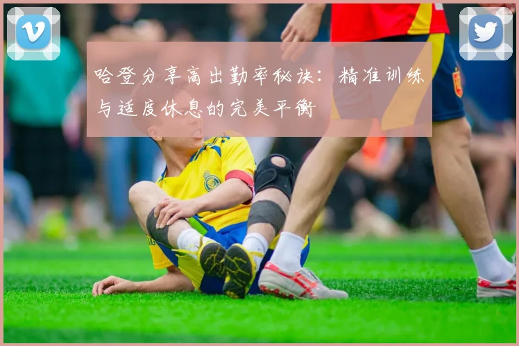 哈登分享高出勤率秘诀：精准训练与适度休息的完美平衡