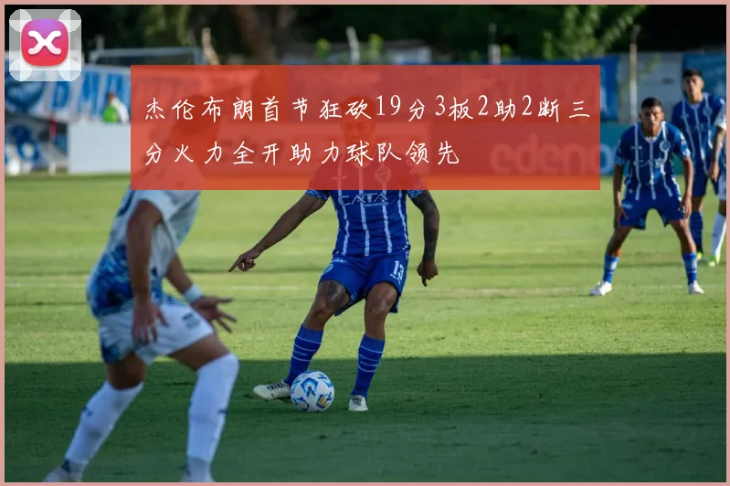 杰伦布朗首节狂砍19分3板2助2断三分火力全开助力球队领先