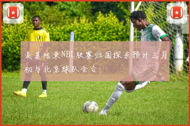 麦基结束NBL联赛归国探亲预计三月初与北京球队会合