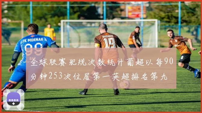 全球联赛犯规次数统计葡超以每90分钟253次位居第一英超排名第九