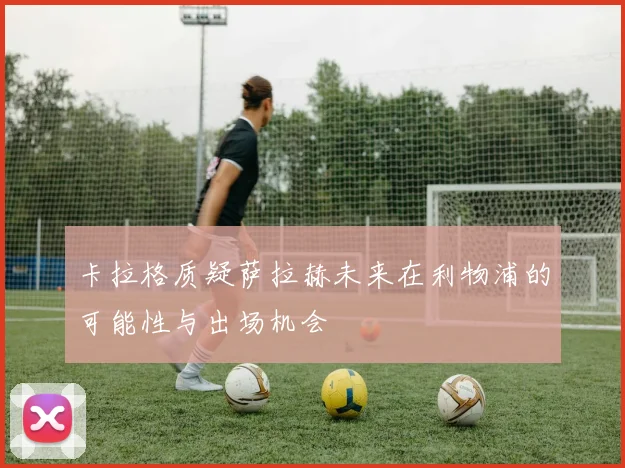 卡拉格质疑萨拉赫未来在利物浦的可能性与出场机会