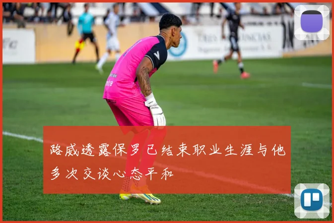 路威透露保罗已结束职业生涯与他多次交谈心态平和