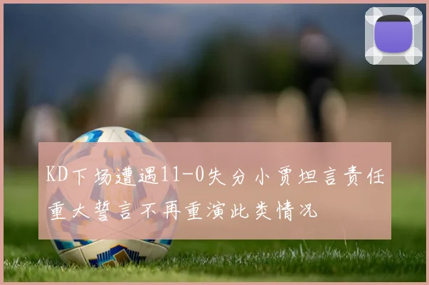 KD下场遭遇11-0失分小贾坦言责任重大誓言不再重演此类情况