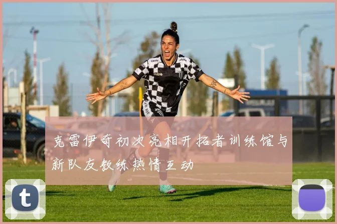 克雷伊奇初次亮相开拓者训练馆与新队友教练热情互动