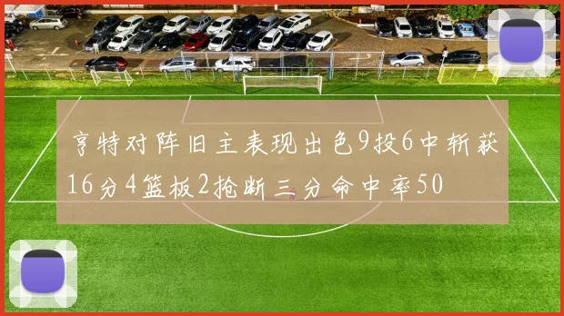 亨特对阵旧主表现出色9投6中斩获16分4篮板2抢断三分命中率50