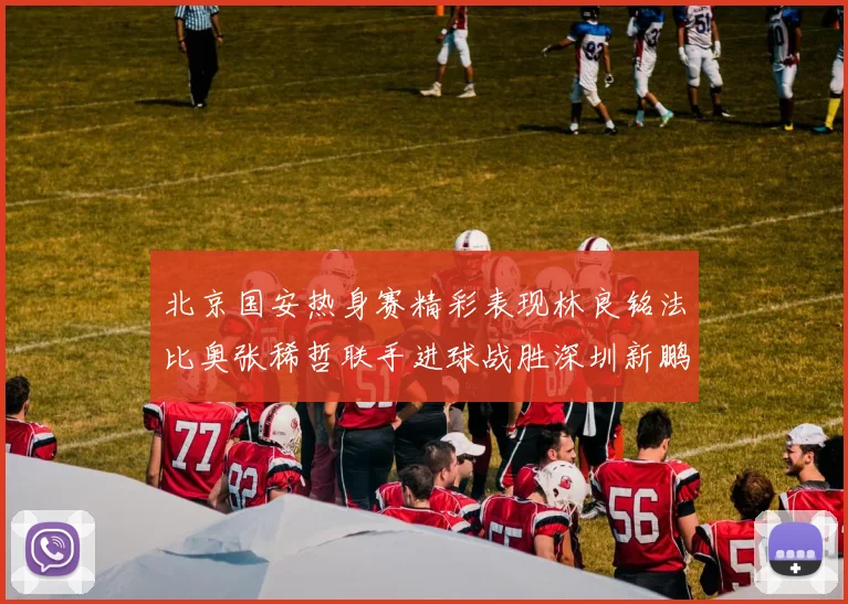 北京国安热身赛精彩表现林良铭法比奥张稀哲联手进球战胜深圳新鹏城